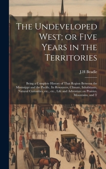 The Undeveloped West, Or, Five Years in the Territories; Being a Complete History of That Vast Region Between the Mississippi and the Pacific,