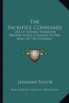 The Sacrifice Consumed. Life of Edward Hamilton Brewer, Lately a Soldier in the Army of the Potomac