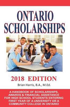 Ontario Scholarships - 2018 Edition: A Handbook of Scholarships, Awards and Financial Assistance for High School Students Entering First Year of a University or a Community College in Ontario