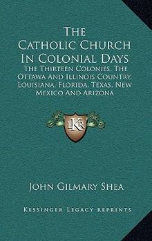 Hardcover The Catholic Church In Colonial Days: The Thirteen Colonies, The Ottawa And Illinois Country, Louisiana, Florida, Texas, New Mexico And Arizona: 1521- Book