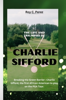 Paperback The Life and Triumphs of Charlie Sifford: Breaking the Green Barrier: Charlie Sifford, the first African American to play on the PGA Tour. Book