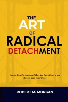 THE ART OF RADICAL DETACHMENT: How to Stop Caring About What You Can't Control and Restore Your Inner Peace