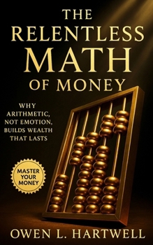 Paperback The Relentless Math of Money: Why Arithmetic, Not Emotion, Builds Wealth That Lasts Book