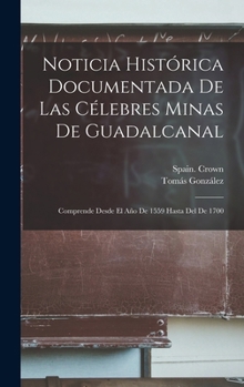 Hardcover Noticia Histórica Documentada De Las Célebres Minas De Guadalcanal: Comprende Desde El Año De 1559 Hasta Del De 1700 [Spanish] Book