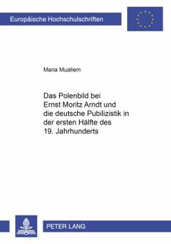 Das Polenbild Bei Ernst Moritz Arndt Und Die Deutsche Publizistik in Der Ersten Haelfte Des 19. Jahrhunderts