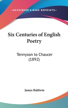 Six Centuries of English Poetry from Tennyson to Chaucer: Typical Selections from the Great Poets