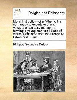Moral instructions of a father to his son, ready to undertake a long voyage: or, an easy manner of forming a young man to all kinds of virtue. Translated from the French of Silvester du Four.