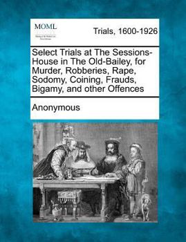 Paperback Select Trials at the Sessions-House in the Old-Bailey, for Murder, Robberies, Rape, Sodomy, Coining, Frauds, Bigamy, and Other Offences Book