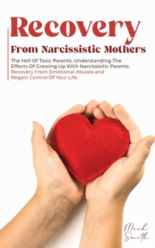 Recovery from Narcissistic Mothers: The Hell of Toxic Parents. Understanding the Effects of Growing Up with Narcissistic Parents. Recovery from Emotional Abuses and Regain Control of Your Life.