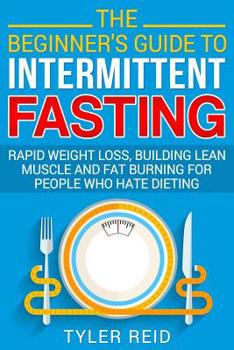 Paperback The Beginner's Guide to Intermittent Fasting: Rapid Weight Loss, Building Lean Muscle and Fat Burning for People Who Hate Dieting Book