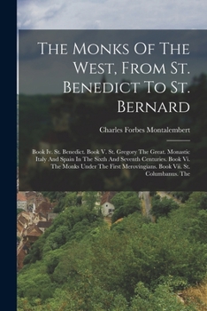 The Monks Of The West, From St. Benedict To St. Bernard: Book Iv. St. Benedict. Book V. St. Gregory The Great. Monastic Italy And Spain In The Sixth ... Merovingians. Book Vii. St. Columbanus. The