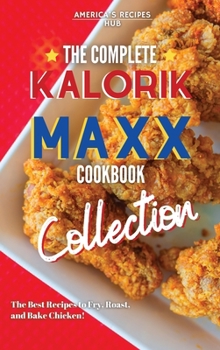 The Complete Kalorik MAXX Air fryer Oven Cookbook Collection: The Best Recipes To Fry, Roast, And Bake Chicken