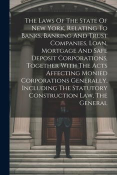 The Laws Of The State Of New York, Relating To Banks, Banking And Trust Companies, Loan, Mortgage And Safe Deposit Corporations, Together With The ... The Statutory Construction Law, The General