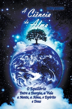 A Ci�ncia da Alma: O Equil�brio entre a Energia, a Vida, a Mente, a Alma, o Esp�rito e Deus