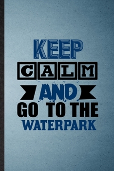 Keep Calm and Go to the Waterpark: Lined Notebook For Water Park Visitor. Funny Ruled Journal For Theme Park Traveller. Unique Student Teacher Blank ... Planner Great For Home School Office Writing