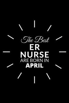 The Best Er Nurse Are Born in April: Emergency Room Nurse Gift Notebook: A Journal to collect Quotes, Memories, and Stories of your Patients.