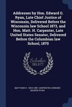 Paperback Addresses by Hon. Edward G. Ryan, Late Chief Justice of Wisconsin, Delivered Before the Wisconsin law School 1873, and Hon. Matt. H. Carpenter, Late U Book