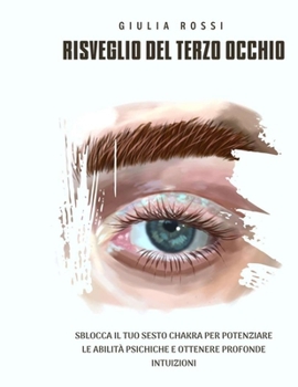 Risveglio del Terzo Occhio: Sblocca il tuo Sesto Chakra per Potenziare le Abilità Psichiche e Ottenere Profonde Intuizioni (Italian Edition)