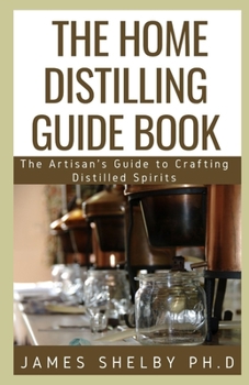 THE HOME DISTILLING GUIDE BOOK: The Artisan's Guide to Crafting Distilled Spirits