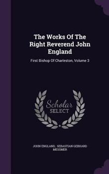 Hardcover The Works Of The Right Reverend John England: First Bishop Of Charleston, Volume 3 Book