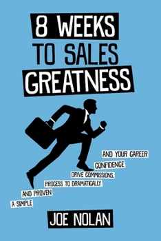 8 Weeks to Sales Greatness: A Simple and Proven Process to Drive Commissions, Confidence  Your Career