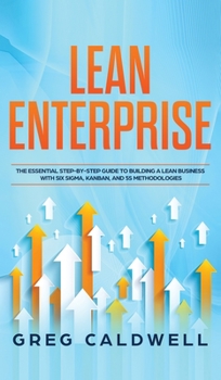Lean Enterprise : The Essential Step-By-Step Guide to Building a Lean Business with Six Sigma, Kanban, and 5S Methodologies (Lean Guides with Scrum, Sprint, Kanban, DSDM, XP and Crystal)