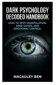 Dark Psychology Decoded: Handbook: How to Spot Manipulation, Mind Games, and Emotional Control (Mind Mastery Series)