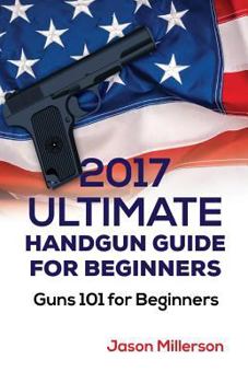 Paperback 2017 Ultimate Handgun Guide For Beginners: Guns 101 For Beginners Book
