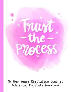 Trust The Process My New Years Resolution Journal Achieving My Goal Workbook: Goal Planner and Vision Board Journal Achieve Your Dreams Step by Step