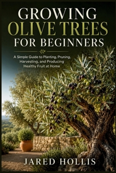GROWING OLIVE TREES FOR BEGINNERS: A Simple Guide to Planting, Pruning, Harvesting, and Producing Healthy Fruit at Home