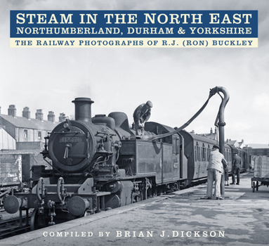 Steam in the North East - Northumberland, Durham  Yorkshire: The Railway Photographs of R.J. (Ron) Buckley