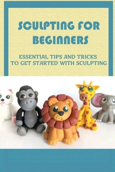 Paperback Sculpting For Beginners: Essential Tips And Tricks To Get Started With Sculpting: Techniques To Get Better At Clay Sculpting Book