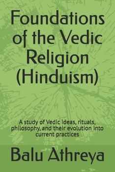 Foundations of the Vedic Religion (Hinduism): A study of Vedic ideas, rituals, philosophy, and their evolution into current practices