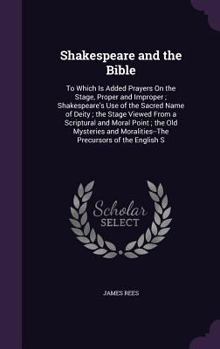 Hardcover Shakespeare and the Bible: To Which Is Added Prayers On the Stage, Proper and Improper; Shakespeare's Use of the Sacred Name of Deity; the Stage Book
