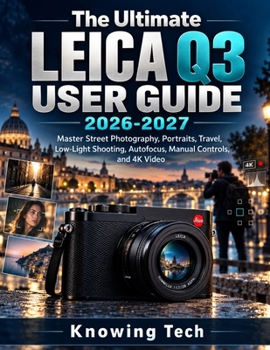 The Ultimate Leica Q3 User Guide 2026-2027: Master Street Photography, Portraits, Travel, Low-Light Shooting, Autofocus, Manual Controls, and 4K Video