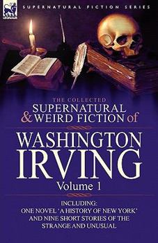 The Collected Supernatural and Weird Fiction of Washington Irving: Volume 1-Including One Novel 'a History of New York' and Nine Short Stories of the