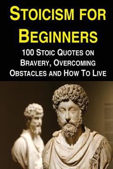 Paperback Stoicism for Beginners: 100 Stoic Quotes on Bravery, Overcoming Obstacles and How to Live Book