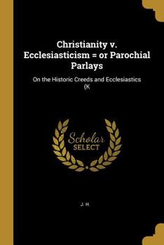 Paperback Christianity v. Ecclesiasticism = or Parochial Parlays: On the Historic Creeds and Ecclesiastics (K Book