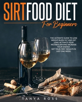 Sirtfood Diet for Beginners: The Ultimate Guide to Lose Weight, Burn Fat and Get Lean. Activate Your Metabolism and Increase Your Energy. Get Your
