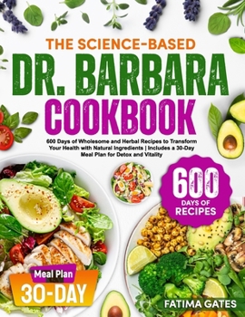 The Science-Based Dr. Barbara Cookbook: 600 Days of Wholesome and Herbal Recipes to Transform Your Health with Natural Ingredients | Includes a 30-Day Meal Plan for Detox and Vitality