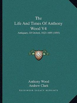 Paperback The Life And Times Of Anthony Wood V4: Antiquary, Of Oxford, 1623-1695 (1895) Book