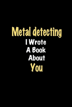 Metal detecting I Wrote A Book About You journal: Lined notebook / Metal detecting Funny quote / Metal detecting  Journal Gift / Metal detecting ... about you for Women, Men & kids Happiness