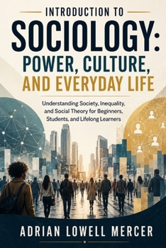 Introduction to Sociology: Power, Culture, and Everyday Life: Understanding Society, Inequality, and Social Theory for Beginners, Students, and Lifelo