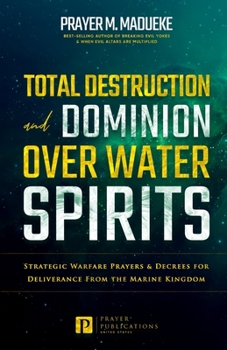 Paperback Total Destruction and Dominion Over Water Spirits: Contains Hidden Mysteries, Stronghold Demolishing Prayers and Powerful Decrees to Defeat this Dange Book