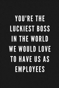 You're The Luckiest Boss In The World We Would Love To Have Us As Employees: Funny Gift for Boss | Blank Work Journal with Sarcastic Office Humour ... Birthday, Anniversary, Retirement or Leaving