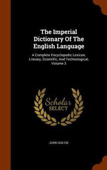 Hardcover The Imperial Dictionary Of The English Language: A Complete Encyclopedic Lexicon, Literary, Scientific, And Technological, Volume 3 Book