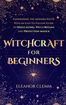 Paperback Witchcraft for Beginners: Empowering the Modern Witch with an Easy-to-Follow Guide to Spellcasting, Wicca Rituals, and Protection Magick Book
