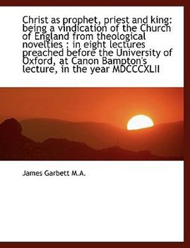 Christ As Prophet, Priest and King : Being a vindication of the Church of England from theological No