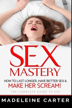 Paperback Sex Mastery - How to Last Longer, Have Better Sex & Make Her Scream! - The Complete Guide to Sex Book