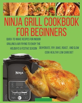 Ninja Foodi Grill Cookbook For Beginners: Quick-To-Make Recipes for Indoor Grilling & Air Frying to Enjoy the Holidays & Festive Season, Dehydrate, ... Roast, and Slow Cook Healthy Low Carb Diet